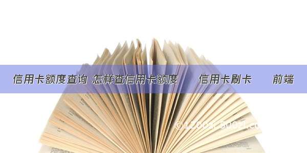 信用卡额度查询 怎样查信用卡额度 – 信用卡刷卡 – 前端