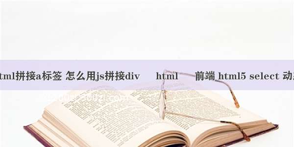 html拼接a标签 怎么用js拼接div – html – 前端 html5 select 动态