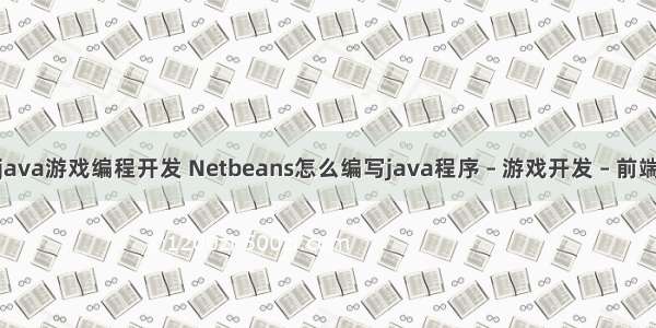 java游戏编程开发 Netbeans怎么编写java程序 – 游戏开发 – 前端