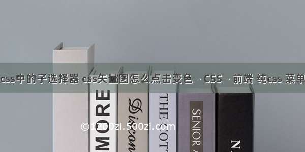 css中的子选择器 css矢量图怎么点击变色 – CSS – 前端 纯css 菜单