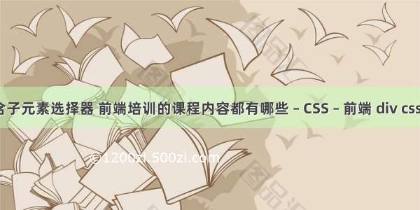 css包含子元素选择器 前端培训的课程内容都有哪些 – CSS – 前端 div css写表格