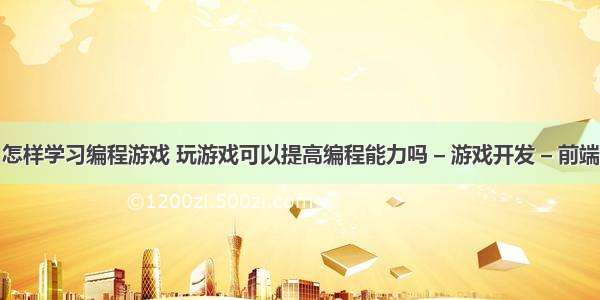 怎样学习编程游戏 玩游戏可以提高编程能力吗 – 游戏开发 – 前端