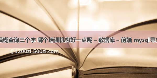 mysql模糊查询三个字 哪个培训机构好一点呢 – 数据库 – 前端 mysql导出数据库