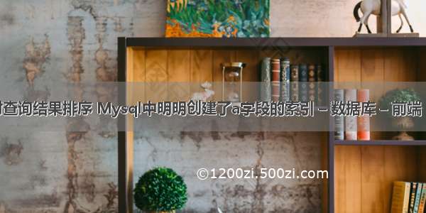 mysql对查询结果排序 Mysql中明明创建了a字段的索引 – 数据库 – 前端 mysql视