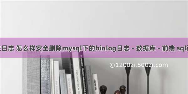 mysql查询锁表日志 怎么样安全删除mysql下的binlog日志 – 数据库 – 前端 sql语句大全 mysql