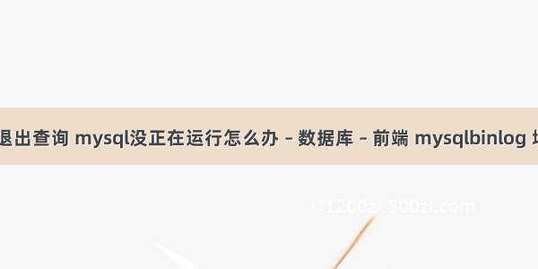 mysql 退出查询 mysql没正在运行怎么办 – 数据库 – 前端 mysqlbinlog 增量备份
