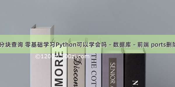 mysql 分块查询 零基础学习Python可以学会吗 – 数据库 – 前端 ports删除mysql