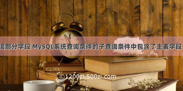 mysql查询部分字段 MySQL系统查询条件的子查询条件中包含了主表字段 – 数据库 –