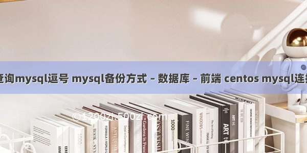 查询mysql逗号 mysql备份方式 – 数据库 – 前端 centos mysql连接