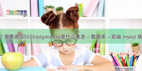 mysql查询超时 苹果商店502badgateway是什么意思 – 数据库 – 前端 mysql 获取sql执行时间