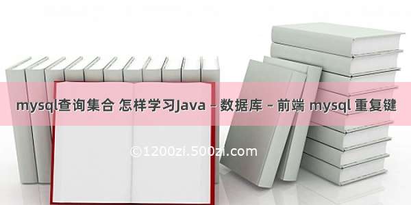 mysql查询集合 怎样学习Java – 数据库 – 前端 mysql 重复键