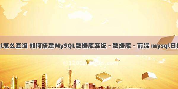 数据库mysql怎么查询 如何搭建MySQL数据库系统 – 数据库 – 前端 mysql日期格式化函数