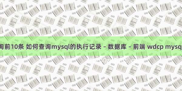 mysql查询前10条 如何查询mysql的执行记录 – 数据库 – 前端 wdcp mysql 配置文件