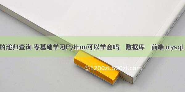 mysql的递归查询 零基础学习Python可以学会吗 – 数据库 – 前端 mysql proc