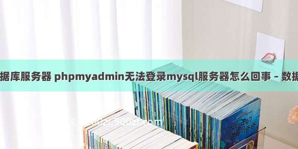 MySQL数据库服务器 phpmyadmin无法登录mysql服务器怎么回事 – 数据库 – 前端 