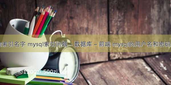 mysql 查询索引名字 mysql索引问题 – 数据库 – 前端 mysql的用户名和密码是什么格式