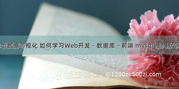 mysql数据可视化 如何学习Web开发 – 数据库 – 前端 mysql 插入默认日期