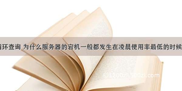 mysql死循环查询 为什么服务器的宕机一般都发生在凌晨使用率最低的时候 – 数据库