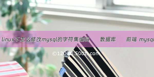 mysql数据库替换 linux下怎么修改mysql的字符集编码 – 数据库 – 前端 mysql 获取时间分钟数