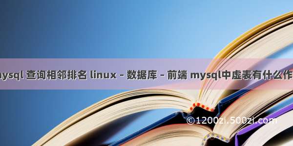 mysql 查询相邻排名 linux – 数据库 – 前端 mysql中虚表有什么作用