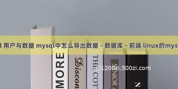 mysql 用户与数据 mysql中怎么导出数据 – 数据库 – 前端 linux的mysql密码