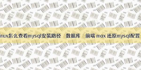 linux怎么查看mysql安装路径 – 数据库 – 前端 max 还原mysql配置