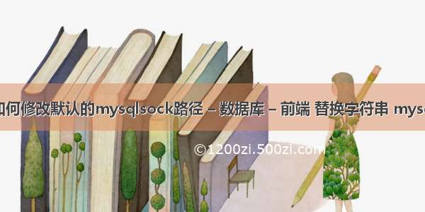 如何修改默认的mysqlsock路径 – 数据库 – 前端 替换字符串 mysql