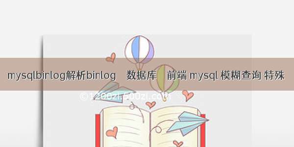 mysqlbinlog解析binlog – 数据库 – 前端 mysql 模糊查询 特殊