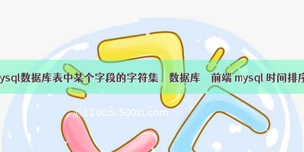 如何更改mysql数据库表中某个字段的字符集 – 数据库 – 前端 mysql 时间排序取第一条