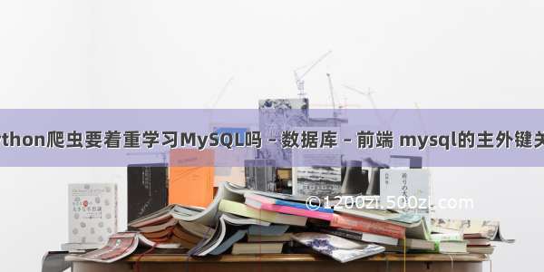 学习python爬虫要着重学习MySQL吗 – 数据库 – 前端 mysql的主外键关联查询