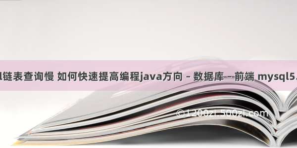 mysql链表查询慢 如何快速提高编程java方向 – 数据库 – 前端 mysql5.1 使用