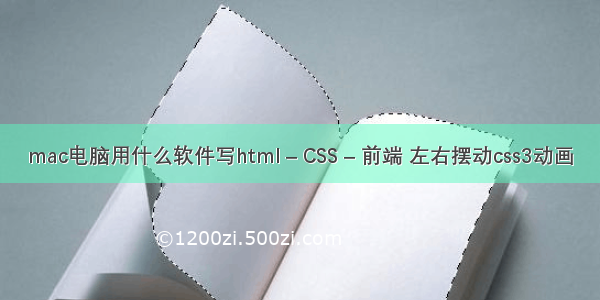 mac电脑用什么软件写html – CSS – 前端 左右摆动css3动画
