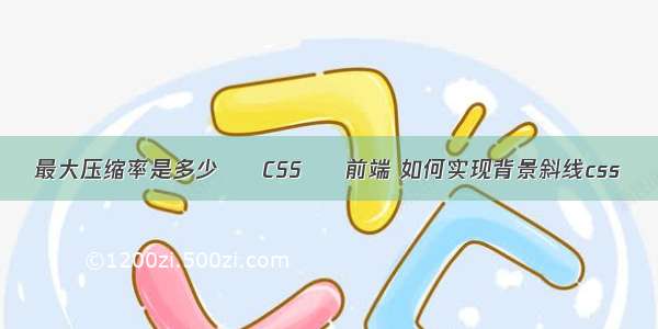 最大压缩率是多少 – CSS – 前端 如何实现背景斜线css