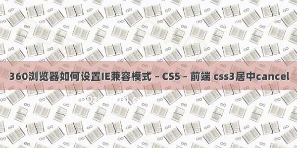 360浏览器如何设置IE兼容模式 – CSS – 前端 css3居中cancel