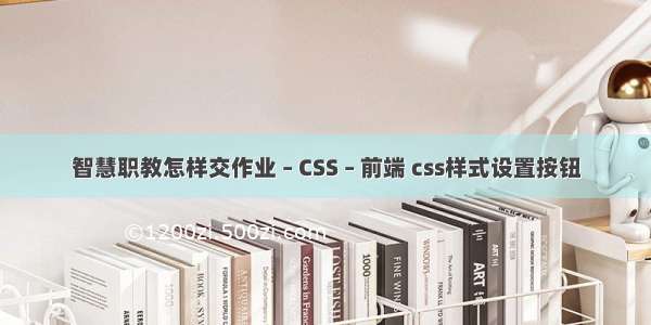 智慧职教怎样交作业 – CSS – 前端 css样式设置按钮