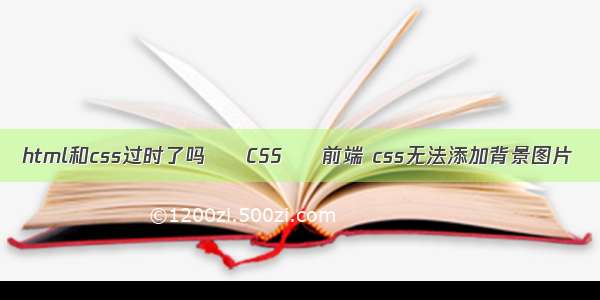html和css过时了吗 – CSS – 前端 css无法添加背景图片
