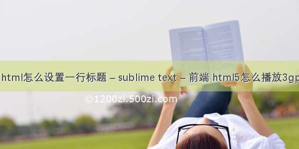 html怎么设置一行标题 – sublime text – 前端 html5怎么播放3gp