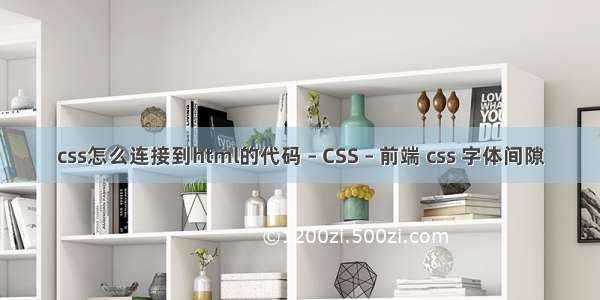 css怎么连接到html的代码 – CSS – 前端 css 字体间隙