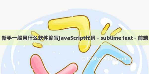 新手一般用什么软件编写JavaScript代码 – sublime text – 前端