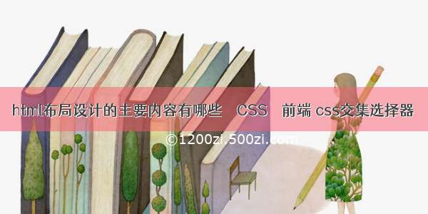 html布局设计的主要内容有哪些 – CSS – 前端 css交集选择器