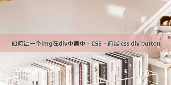 如何让一个img在div中居中 – CSS – 前端 css div button