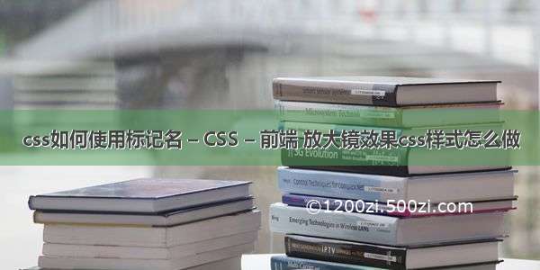 css如何使用标记名 – CSS – 前端 放大镜效果css样式怎么做