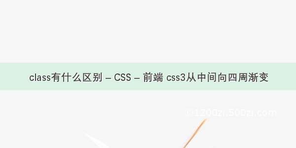 class有什么区别 – CSS – 前端 css3从中间向四周渐变