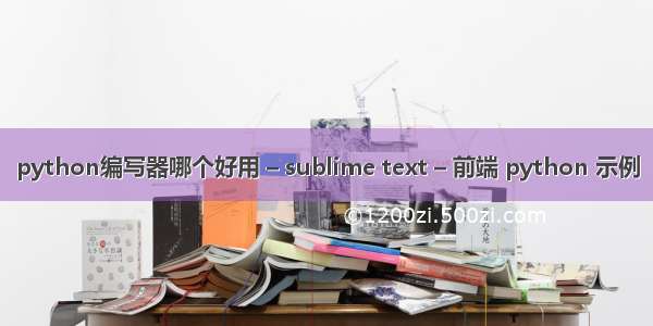 python编写器哪个好用 – sublime text – 前端 python 示例