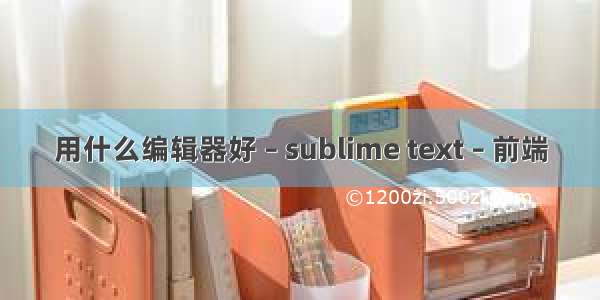 用什么编辑器好 – sublime text – 前端