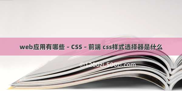 web应用有哪些 – CSS – 前端 css样式选择器是什么