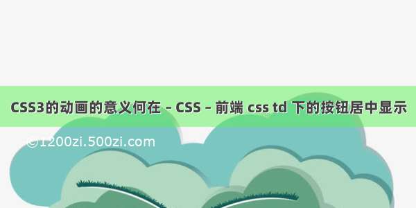 CSS3的动画的意义何在 – CSS – 前端 css td 下的按钮居中显示