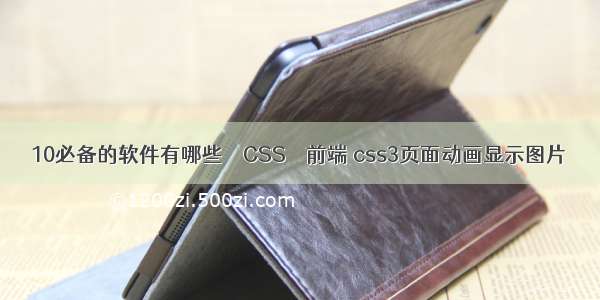 10必备的软件有哪些 – CSS – 前端 css3页面动画显示图片