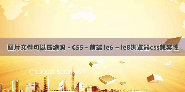 图片文件可以压缩吗 – CSS – 前端 ie6 — ie8浏览器css兼容性