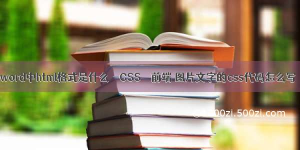 word中html格式是什么 – CSS – 前端 图片文字的css代码怎么写